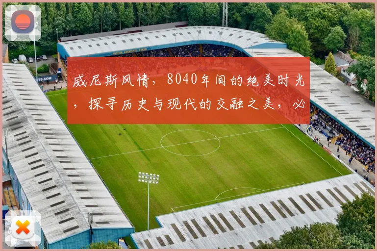 威尼斯风情，8040年间的绝美时光，探寻历史与现代的交融之美，必看