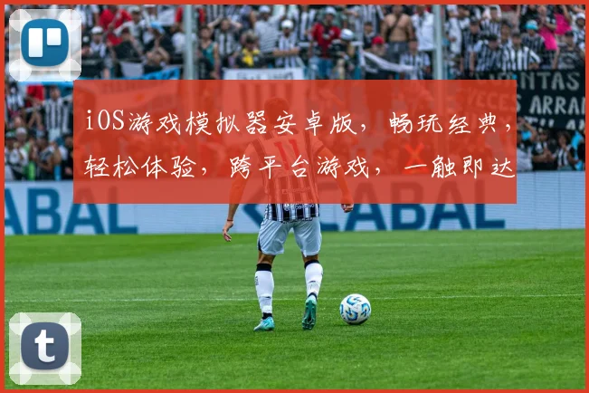 iOS游戏模拟器安卓版，畅玩经典，轻松体验，跨平台游戏，一触即达，三重福利，不容错过，