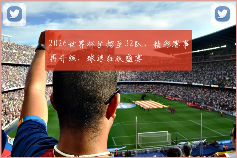 2026世界杯扩招至32队，精彩赛事再升级，球迷狂欢盛宴