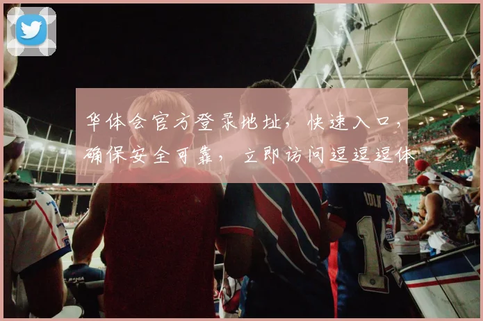 华体会官方登录地址，快速入口，确保安全可靠，立即访问逗逗逗体验非凡乐趣