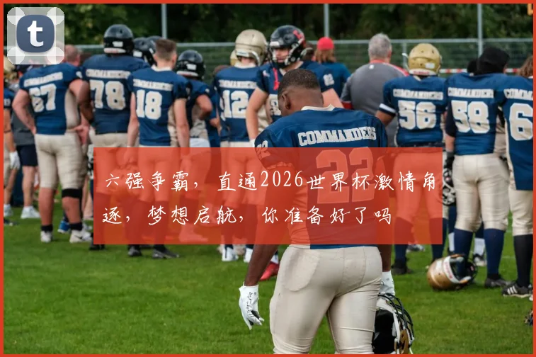 六强争霸，直通2026世界杯激情角逐，梦想启航，你准备好了吗