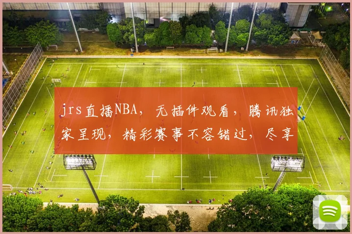 jrs直播NBA，无插件观看，腾讯独家呈现，精彩赛事不容错过，尽享篮球盛宴，三重惊喜等你来