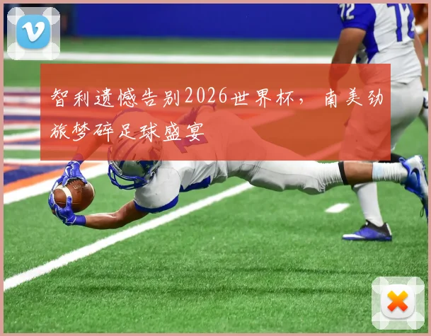 智利遗憾告别2026世界杯，南美劲旅梦碎足球盛宴