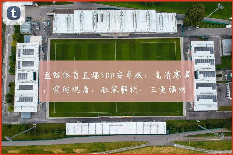 蓝鲸体育直播app安卓版，高清赛事，实时观看，独家解析，三重福利，不容错过