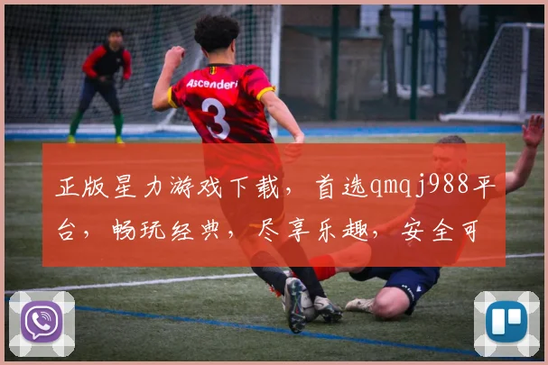 正版星力游戏下载，首选qmqj988平台，畅玩经典，尽享乐趣，安全可靠