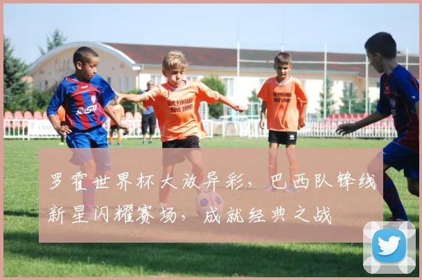 罗霍世界杯大放异彩，巴西队锋线新星闪耀赛场，成就经典之战